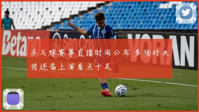 乒乓球赛事直播时间公布 多场对决将连番上演看点十足