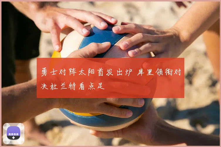 勇士对阵太阳首发出炉 库里领衔对决杜兰特看点足