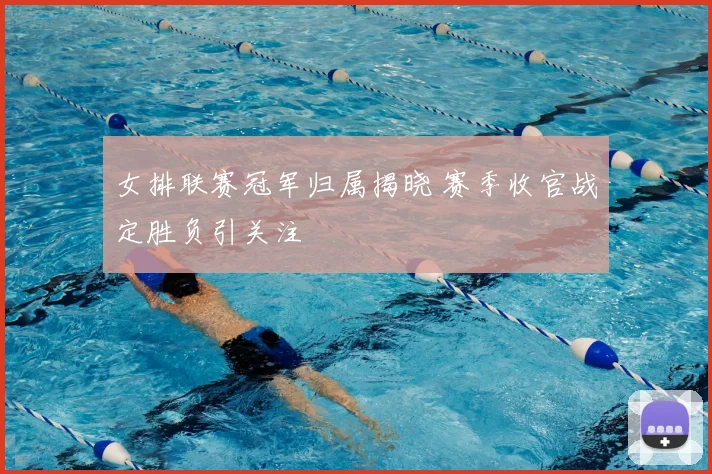 女排联赛冠军归属揭晓 赛季收官战定胜负引关注