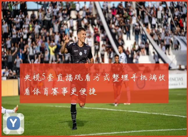 央视5套直播观看方式整理手机端收看体育赛事更便捷
