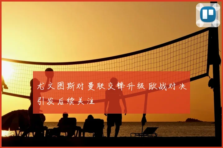 尤文图斯对曼联交锋升级 欧战对决引发后续关注