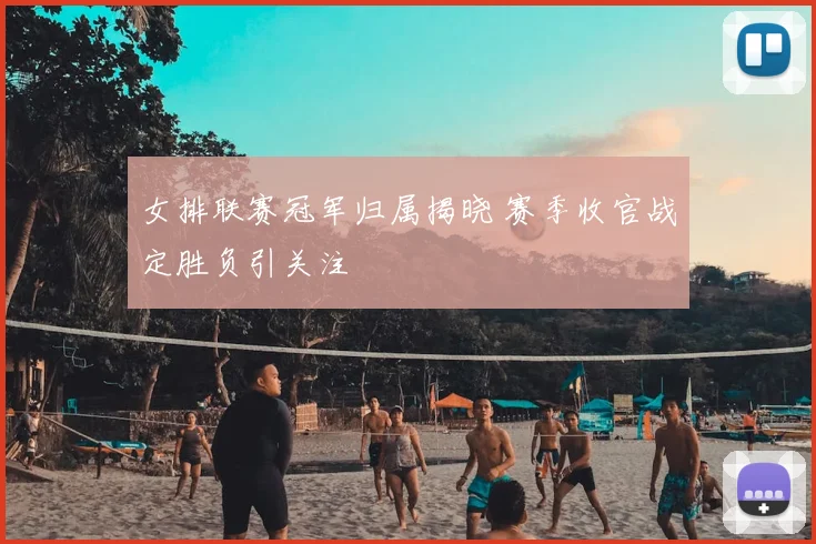 女排联赛冠军归属揭晓 赛季收官战定胜负引关注