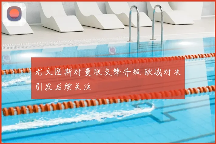 尤文图斯对曼联交锋升级 欧战对决引发后续关注