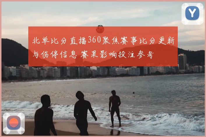 北单比分直播360聚焦赛事比分更新与伤停信息 赛果影响投注参考