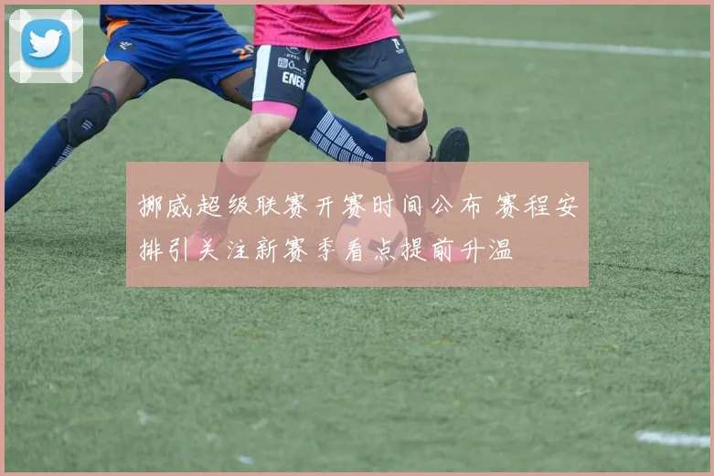 挪威超级联赛开赛时间公布 赛程安排引关注新赛季看点提前升温