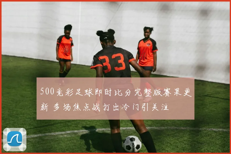 500竞彩足球即时比分完整版赛果更新 多场焦点战打出冷门引关注