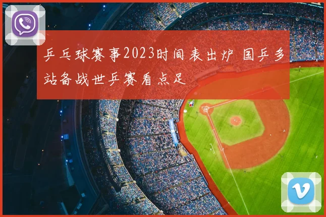 乒乓球赛事2023时间表出炉 国乒多站备战世乒赛看点足