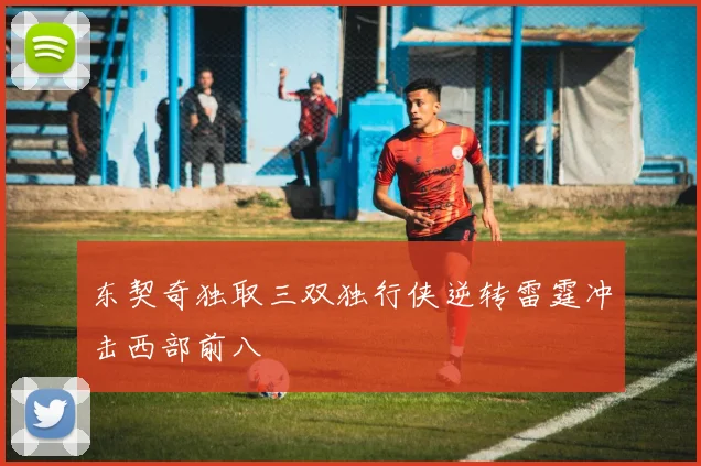 东契奇独取三双独行侠逆转雷霆冲击西部前八