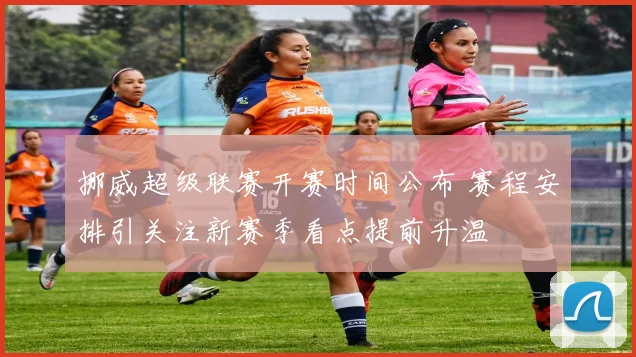 挪威超级联赛开赛时间公布 赛程安排引关注新赛季看点提前升温