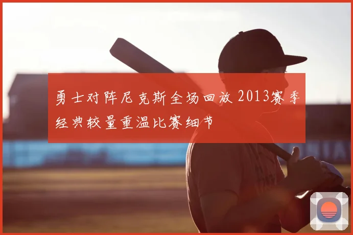 勇士对阵尼克斯全场回放 2013赛季经典较量重温比赛细节