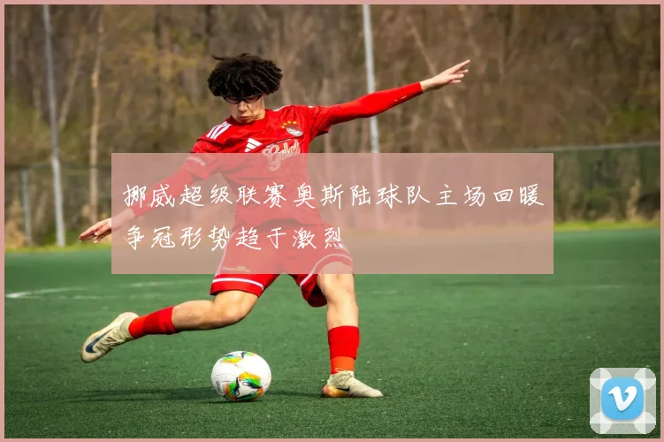挪威超级联赛奥斯陆球队主场回暖争冠形势趋于激烈
