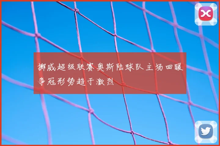 挪威超级联赛奥斯陆球队主场回暖争冠形势趋于激烈